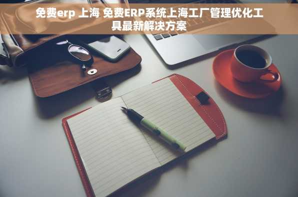 免费erp 上海 免费ERP系统上海工厂管理优化工具最新解决方案
