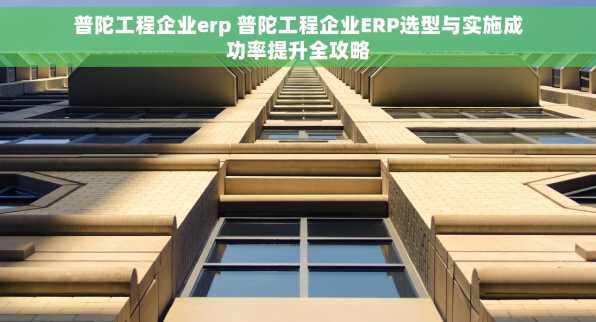 普陀工程企业erp 普陀工程企业ERP选型与实施成功率提升全攻略