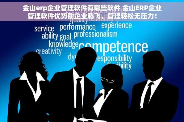 金山erp企业管理软件有哪些软件 金山ERP企业管理软件优势助企业腾飞，管理轻松无压力！