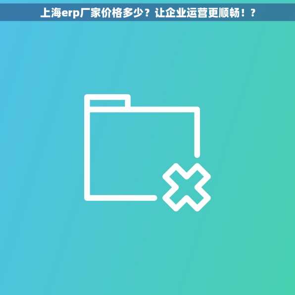 上海erp厂家价格多少？让企业运营更顺畅！?