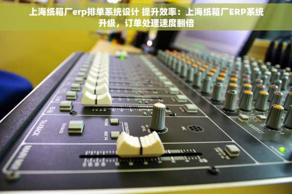 上海纸箱厂erp排单系统设计 提升效率：上海纸箱厂ERP系统升级，订单处理速度翻倍