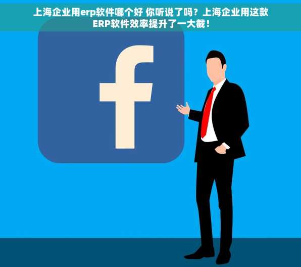 上海企业用erp软件哪个好 你听说了吗？上海企业用这款ERP软件效率提升了一大截！