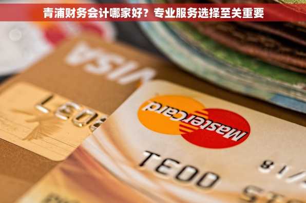 青浦财务会计哪家好？专业服务选择至关重要
