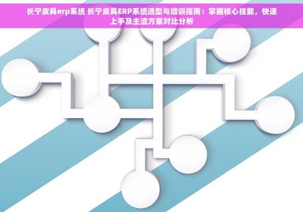 长宁皮具erp系统 长宁皮具ERP系统选型与培训指南：掌握核心技能，快速上手及主流方案对比分析