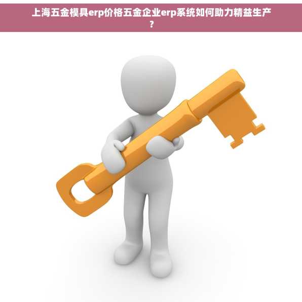 上海五金模具erp价格五金企业erp系统如何助力精益生产？