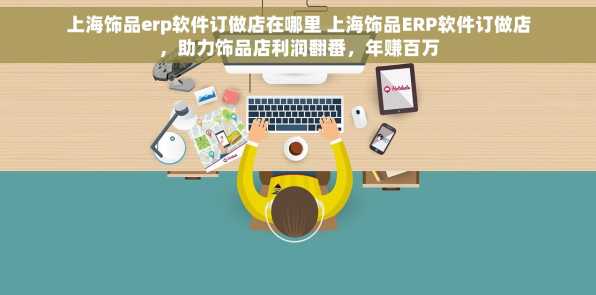 上海饰品erp软件订做店在哪里 上海饰品ERP软件订做店，助力饰品店利润翻番，年赚百万