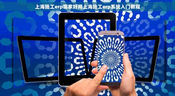 上海施工erp哪家好用上海施工erp系统入门教程