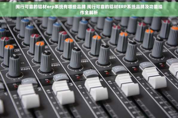 闽行可靠的铝材erp系统有哪些品牌 闽行可靠的铝材ERP系统品牌及功能操作全解析