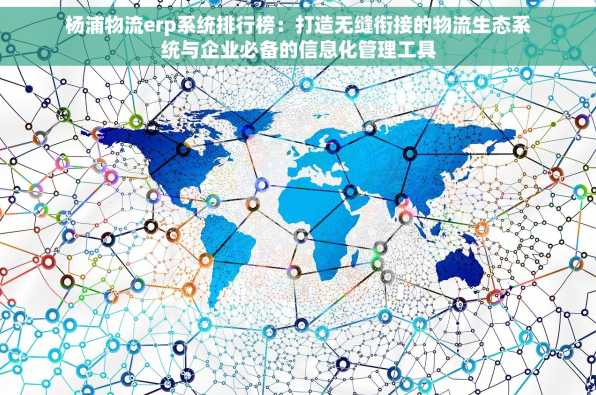 杨浦物流erp系统排行榜：打造无缝衔接的物流生态系统与企业必备的信息化管理工具