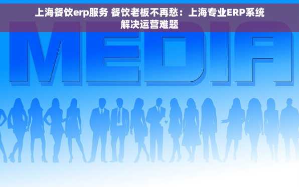 上海餐饮erp服务 餐饮老板不再愁：上海专业ERP系统解决运营难题