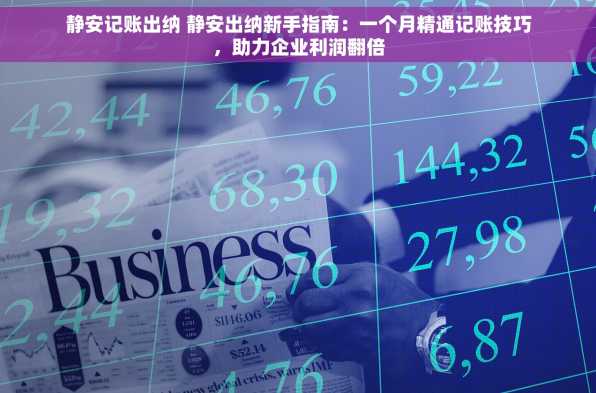 静安记账出纳 静安出纳新手指南：一个月精通记账技巧，助力企业利润翻倍