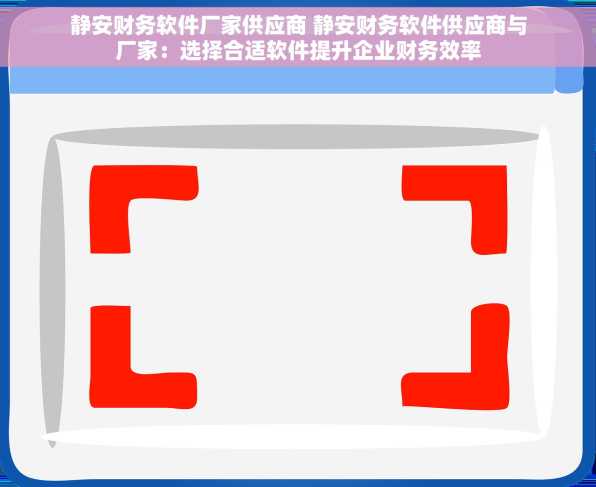 静安财务软件厂家供应商 静安财务软件供应商与厂家：选择合适软件提升企业财务效率