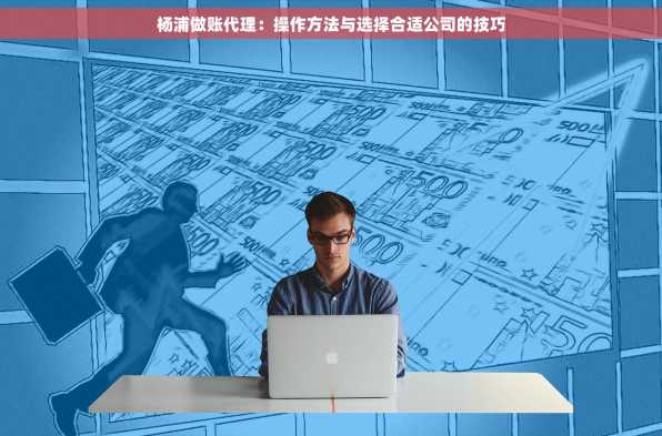 杨浦做账代理：操作方法与选择合适公司的技巧
