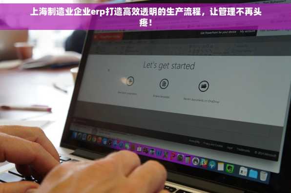 上海制造业企业erp打造高效透明的生产流程，让管理不再头疼！