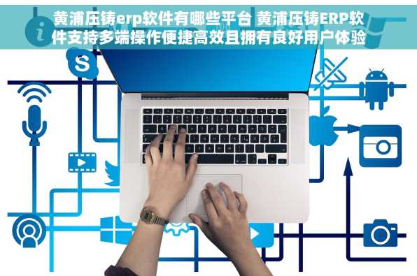 黄浦压铸erp软件有哪些平台 黄浦压铸ERP软件支持多端操作便捷高效且拥有良好用户体验的平台