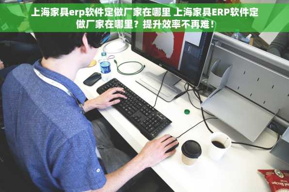 上海家具erp软件定做厂家在哪里 上海家具ERP软件定做厂家在哪里？提升效率不再难！