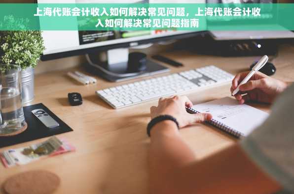 上海代账会计收入如何解决常见问题，上海代账会计收入如何解决常见问题指南