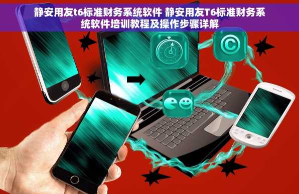 静安用友t6标准财务系统软件 静安用友T6标准财务系统软件培训教程及操作步骤详解