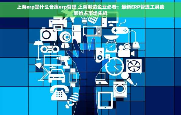 上海erp是什么仓库erp管理 上海制造企业必看：最新ERP管理工具助您抢占市场先机