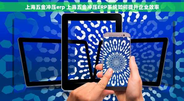 上海五金冲压erp 上海五金冲压ERP系统如何提升企业效率