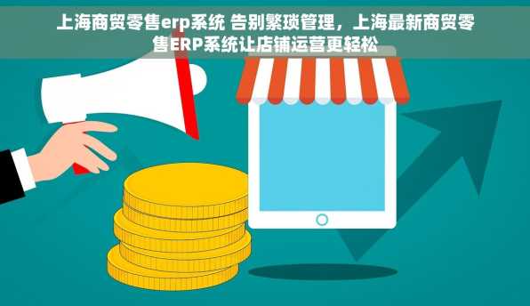 上海商贸零售erp系统 告别繁琐管理，上海最新商贸零售ERP系统让店铺运营更轻松