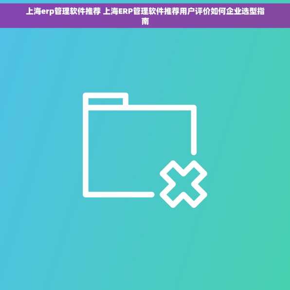 上海erp管理软件推荐 上海ERP管理软件推荐用户评价如何企业选型指南