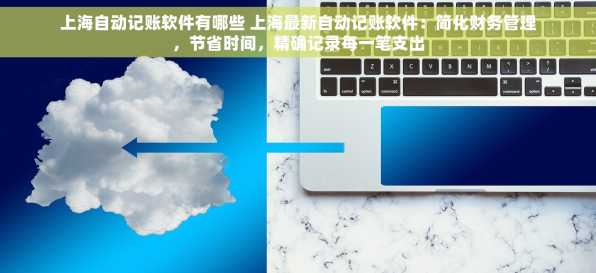 上海自动记账软件有哪些 上海最新自动记账软件：简化财务管理，节省时间，精确记录每一笔支出