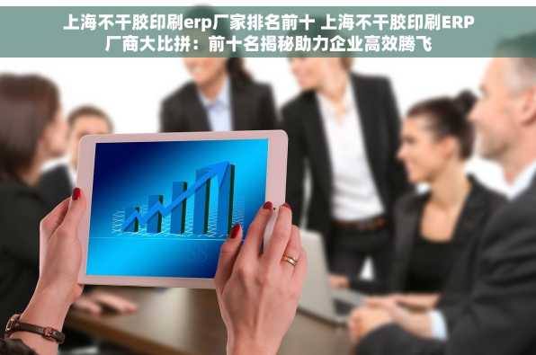 上海不干胶印刷erp厂家排名前十 上海不干胶印刷ERP厂商大比拼：前十名揭秘助力企业高效腾飞