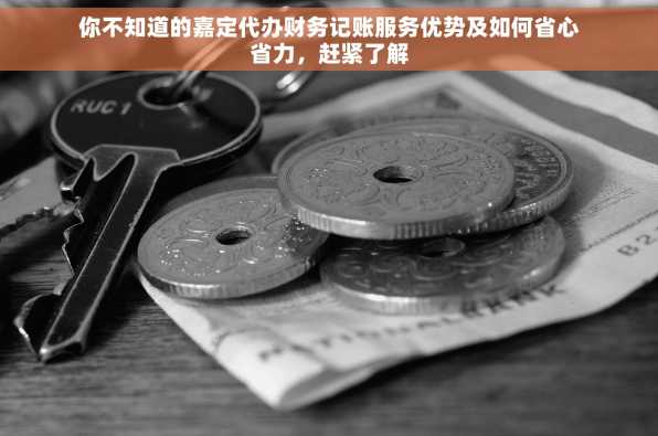 你不知道的嘉定代办财务记账服务优势及如何省心省力，赶紧了解