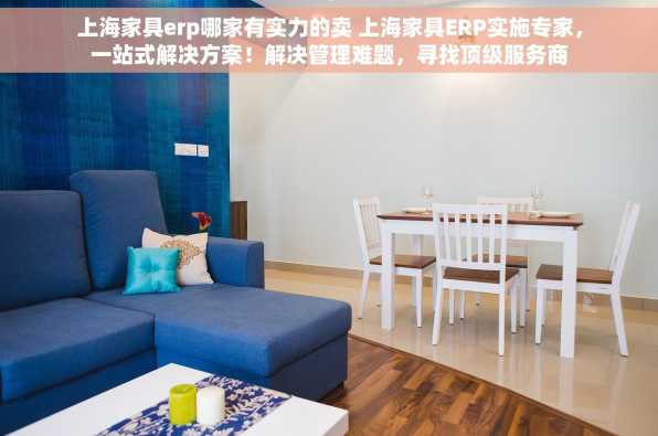 上海家具erp哪家有实力的卖 上海家具ERP实施专家，一站式解决方案！解决管理难题，寻找顶级服务商