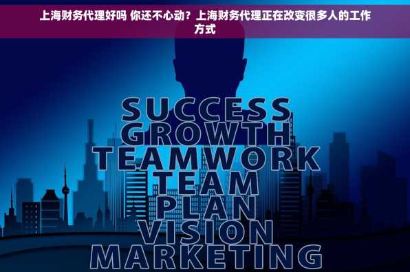 上海财务代理好吗 你还不心动？上海财务代理正在改变很多人的工作方式