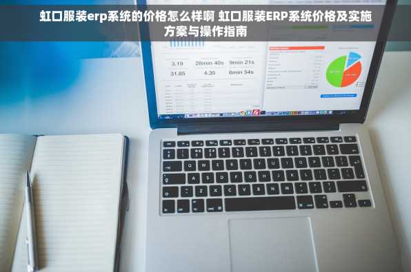 虹口服装erp系统的价格怎么样啊 虹口服装ERP系统价格及实施方案与操作指南