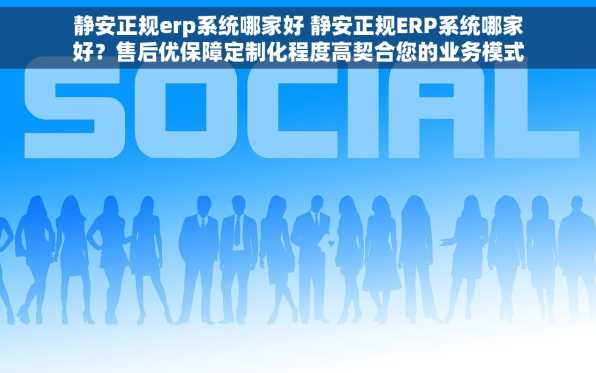 静安正规erp系统哪家好 静安正规ERP系统哪家好？售后优保障定制化程度高契合您的业务模式