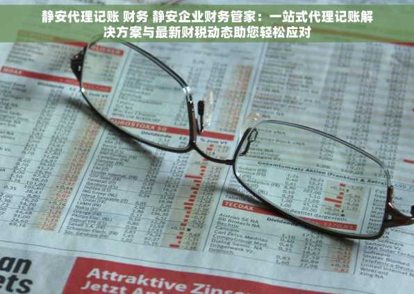 静安代理记账 财务 静安企业财务管家：一站式代理记账解决方案与最新财税动态助您轻松应对