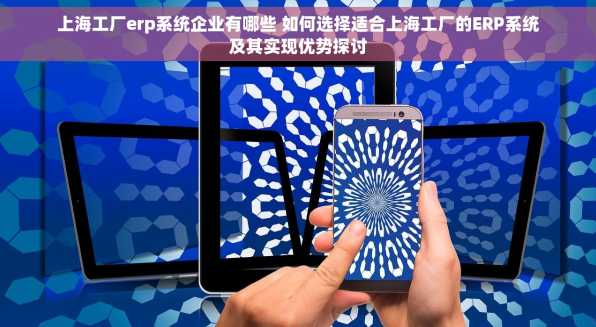 上海工厂erp系统企业有哪些 如何选择适合上海工厂的ERP系统及其实现优势探讨