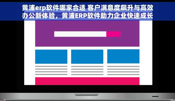 黄浦erp软件哪家合适 客户满意度飙升与高效办公新体验，黄浦ERP软件助力企业快速成长和服务提升