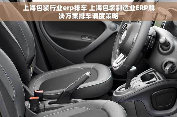 上海包装行业erp排车 上海包装制造业ERP解决方案排车调度策略