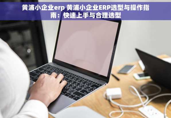 黄浦小企业erp 黄浦小企业ERP选型与操作指南：快速上手与合理选型