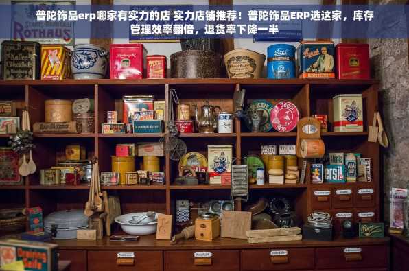 普陀饰品erp哪家有实力的店 实力店铺推荐！普陀饰品ERP选这家，库存管理效率翻倍，退货率下降一半