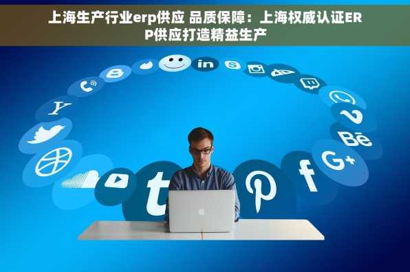 上海生产行业erp供应 品质保障：上海权威认证ERP供应打造精益生产