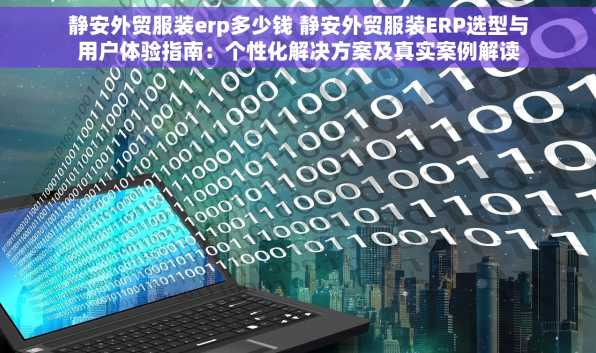 静安外贸服装erp多少钱 静安外贸服装ERP选型与用户体验指南：个性化解决方案及真实案例解读