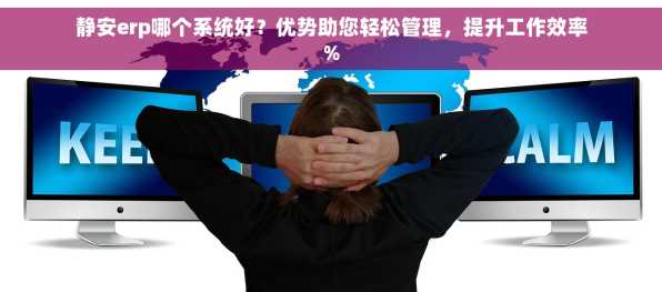 静安erp哪个系统好？优势助您轻松管理，提升工作效率%