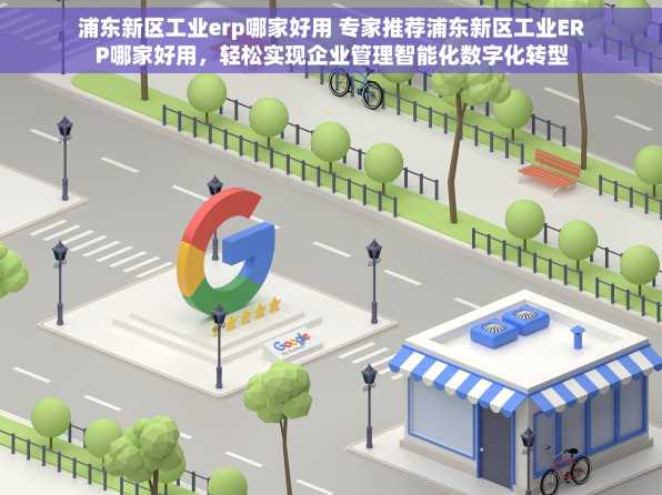 浦东新区工业erp哪家好用 专家推荐浦东新区工业ERP哪家好用，轻松实现企业管理智能化数字化转型