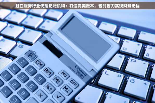 虹口服务行业代理记账机构：打造完美账本，省时省力实现财务无忧