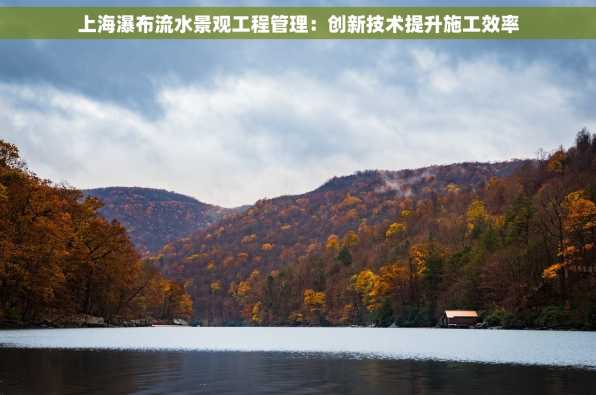 上海瀑布流水景观工程管理：创新技术提升施工效率