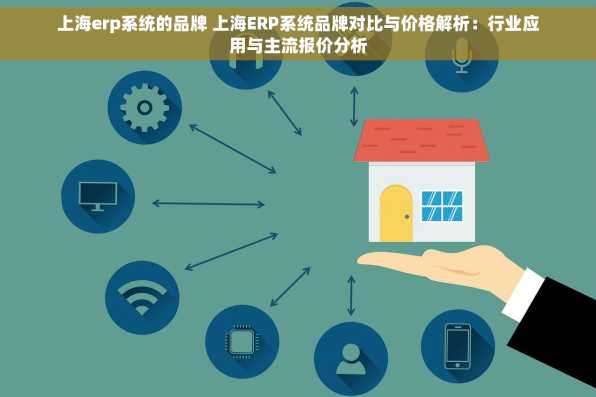 上海erp系统的品牌 上海ERP系统品牌对比与价格解析：行业应用与主流报价分析