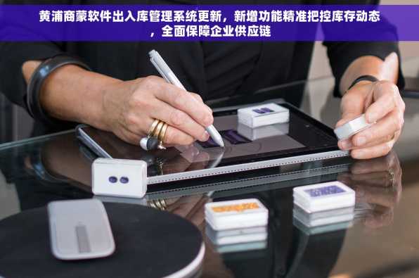 黄浦商蒙软件出入库管理系统更新，新增功能精准把控库存动态，全面保障企业供应链