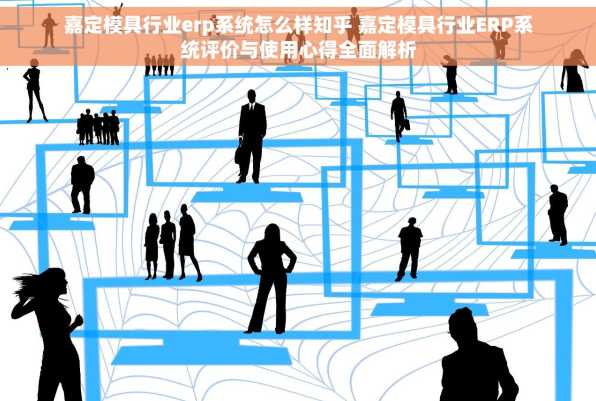 嘉定模具行业erp系统怎么样知乎 嘉定模具行业ERP系统评价与使用心得全面解析