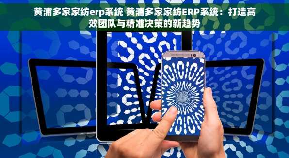 黄浦多家家纺erp系统 黄浦多家家纺ERP系统：打造高效团队与精准决策的新趋势