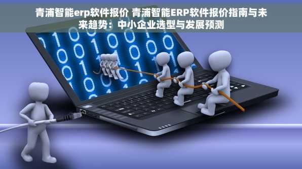 青浦智能erp软件报价 青浦智能ERP软件报价指南与未来趋势：中小企业选型与发展预测